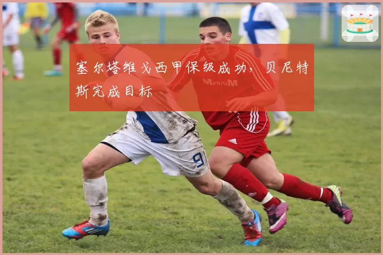 塞尔塔维戈西甲保级成功，贝尼特斯完成目标