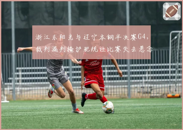 浙江东阳光与辽宁本钢半决赛G4,裁判漏判掩护犯规让比赛失去悬念