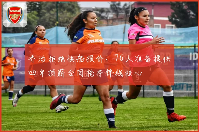 乔治拒绝快船报价,76人准备提供四年顶薪合同抢夺锋线核心