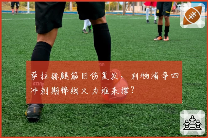 萨拉赫腿筋旧伤复发，利物浦争四冲刺期锋线火力谁来撑？