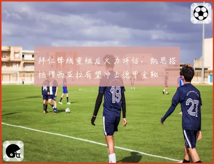拜仁锋线重组后火力评估，凯恩搭档穆西亚拉有望冲击德甲金靴
