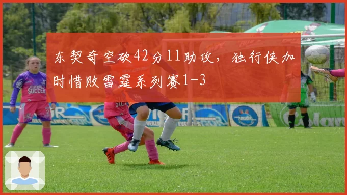 东契奇空砍42分11助攻，独行侠加时惜败雷霆系列赛1-3