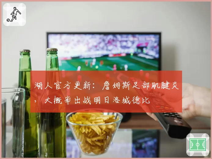 湖人官方更新：詹姆斯足部肌腱炎，大概率出战明日洛城德比