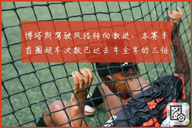 博塔斯驾驶风格转向激进,本赛季首圈超车次数已达去年全年的三倍