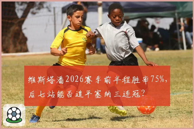 维斯塔潘2026赛季前半程胜率75%,后七站能否追平塞纳三连冠?