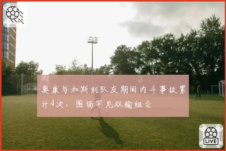 奥康与加斯利队友期间内斗事故累计4次,围场罕见双输组合