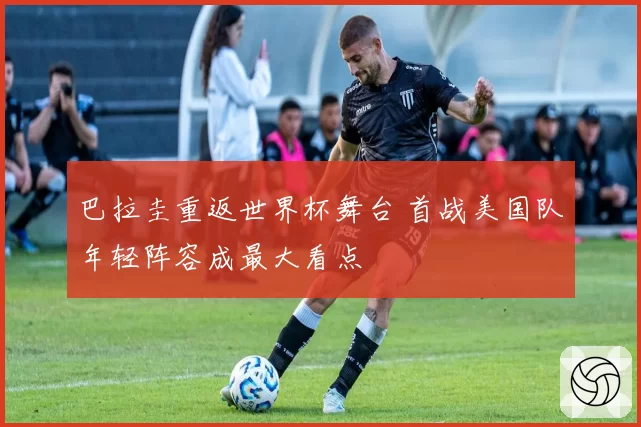 巴拉圭重返世界杯舞台 首战美国队年轻阵容成最大看点