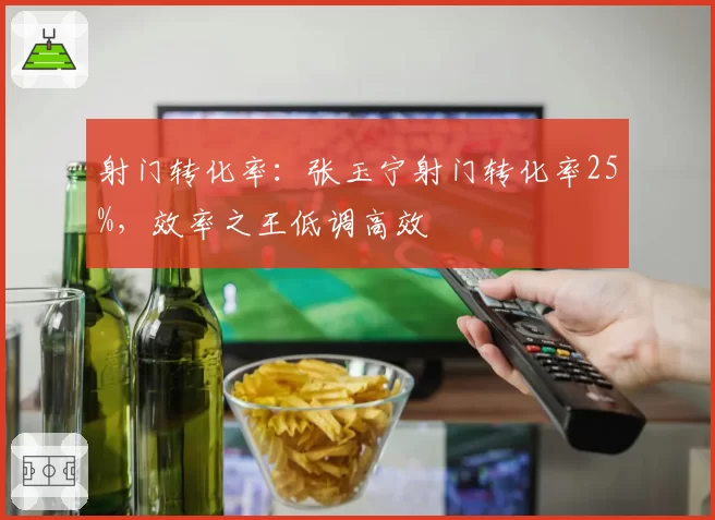射门转化率：张玉宁射门转化率25%，效率之王低调高效