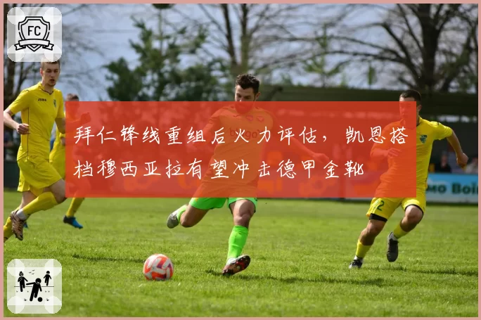 拜仁锋线重组后火力评估，凯恩搭档穆西亚拉有望冲击德甲金靴