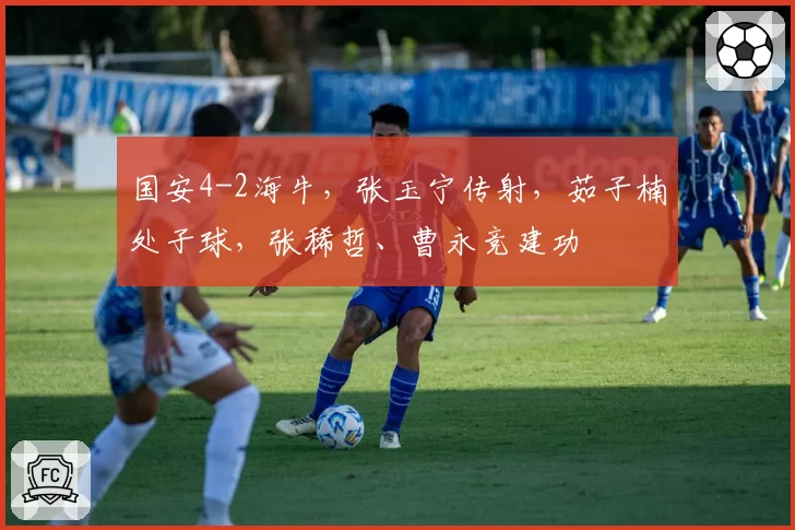 国安4-2海牛，张玉宁传射，茹子楠处子球，张稀哲、曹永竞建功