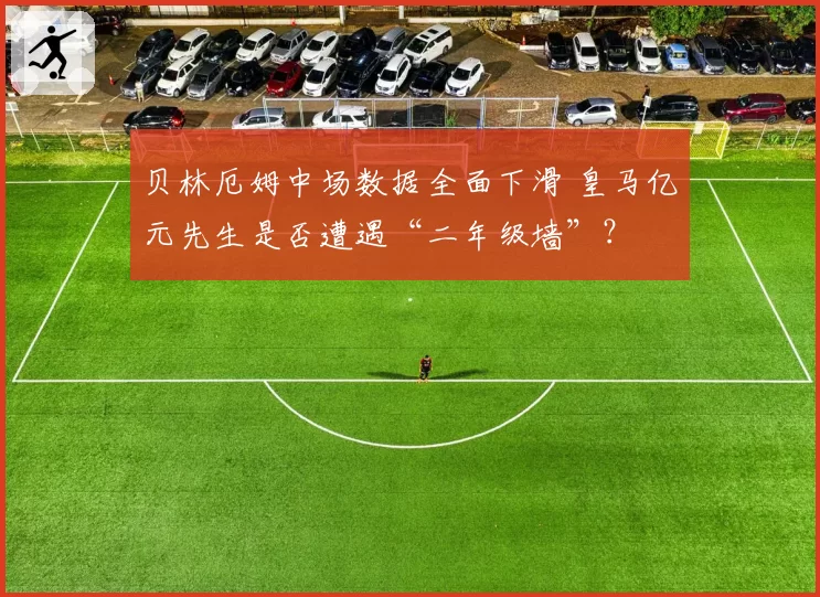 贝林厄姆中场数据全面下滑 皇马亿元先生是否遭遇“二年级墙”？