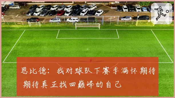 恩比德：我对球队下赛季满怀期待 期待真正找回巅峰的自己