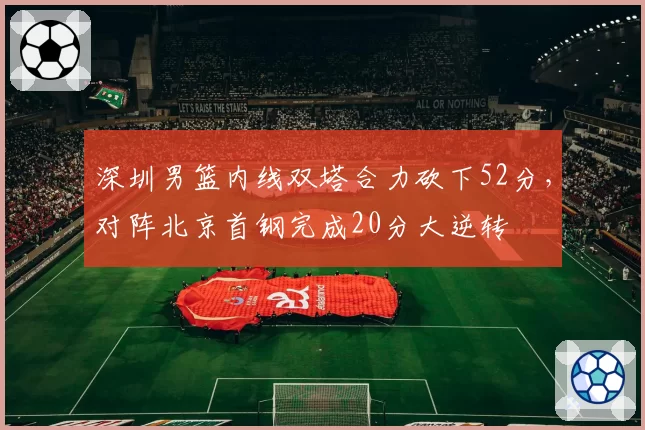 深圳男篮内线双塔合力砍下52分，对阵北京首钢完成20分大逆转