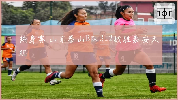 热身赛 山东泰山B队3_2战胜泰安天贶