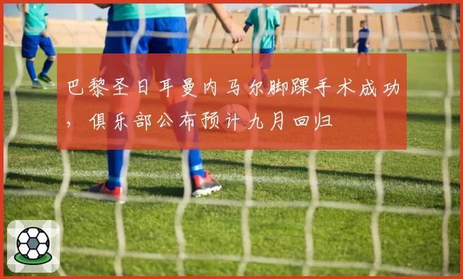 巴黎圣日耳曼内马尔脚踝手术成功，俱乐部公布预计九月回归