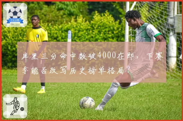 库里三分命中数破4000在即,下赛季能否改写历史榜单格局?