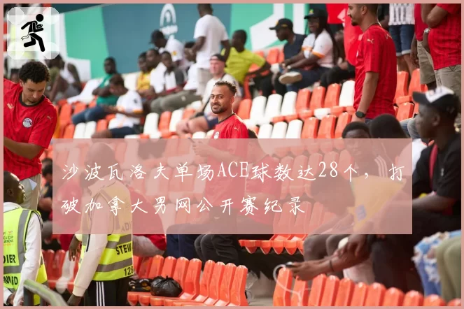 沙波瓦洛夫单场ACE球数达28个，打破加拿大男网公开赛纪录