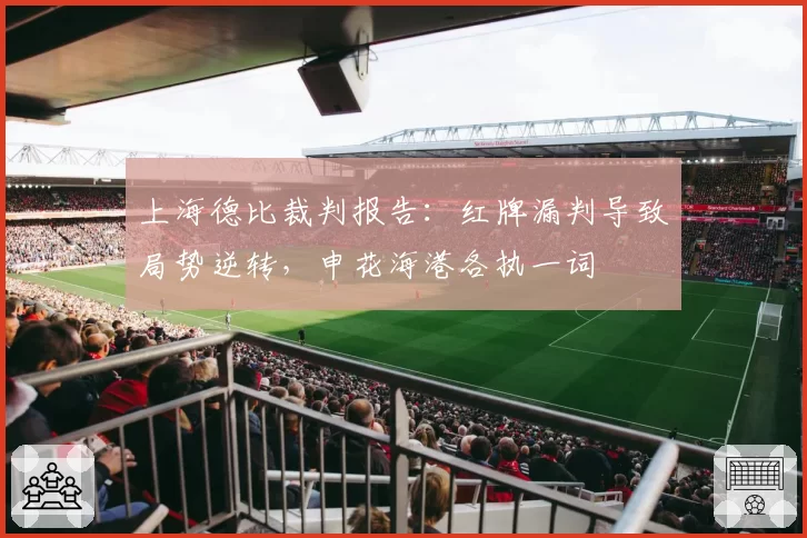 上海德比裁判报告:红牌漏判导致局势逆转,申花海港各执一词