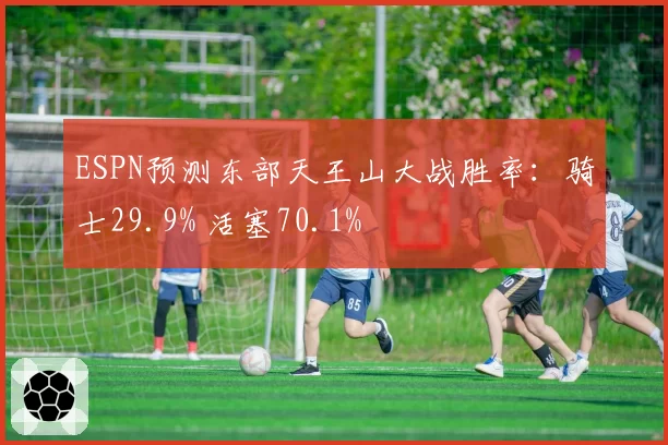 ESPN预测东部天王山大战胜率：骑士29.9% 活塞70.1%