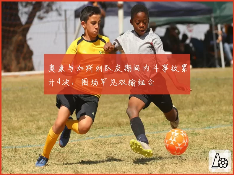 奥康与加斯利队友期间内斗事故累计4次,围场罕见双输组合