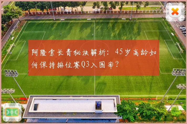 阿隆索长青秘诀解析：45岁高龄如何保持排位赛Q3入围率？