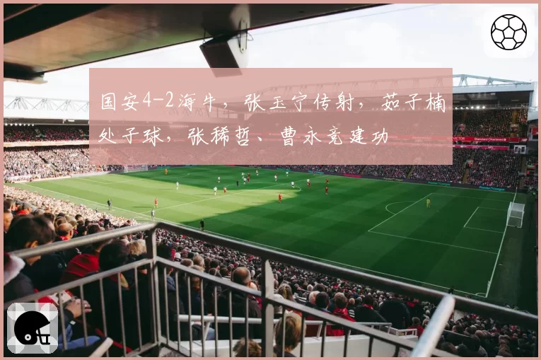 国安4-2海牛，张玉宁传射，茹子楠处子球，张稀哲、曹永竞建功