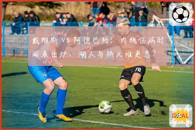 戴维斯 vs 阿德巴约：内线伤病时间表出炉，湖人与热火谁更急？
