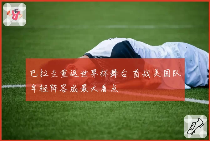 巴拉圭重返世界杯舞台 首战美国队年轻阵容成最大看点