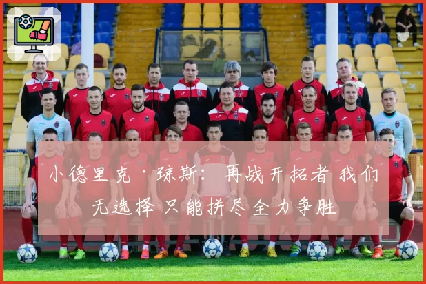 小德里克·琼斯：再战开拓者 我们别无选择 只能拼尽全力争胜