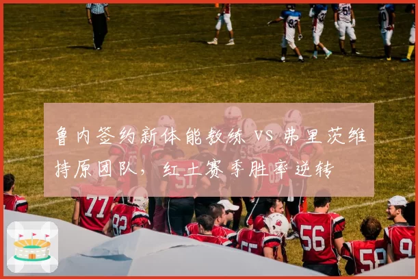 鲁内签约新体能教练 vs 弗里茨维持原团队，红土赛季胜率逆转