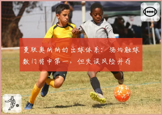 曼联奥纳纳的出球体系:场均触球数门将中第一,但失误风险并存