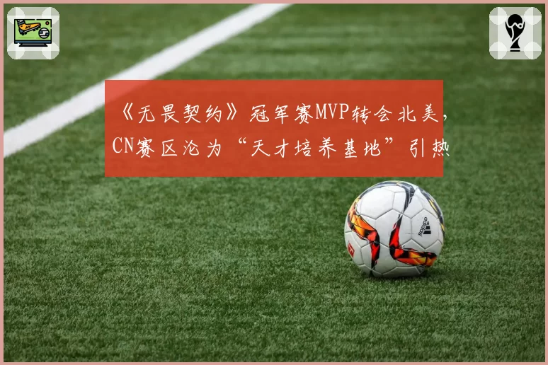 《无畏契约》冠军赛MVP转会北美,CN赛区沦为“天才培养基地”引热议