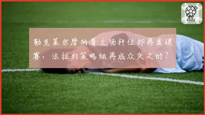 勒克莱尔摩纳哥主场杆位却再度退赛,法拉利策略组再成众矢之的?
