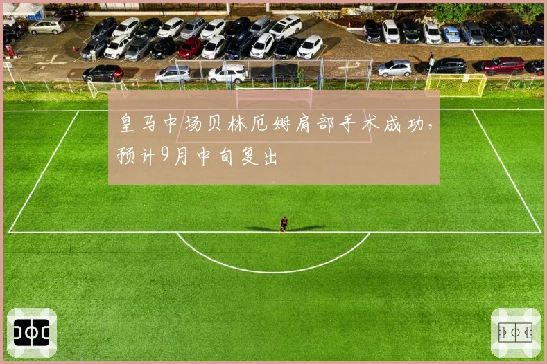 皇马中场贝林厄姆肩部手术成功,预计9月中旬复出