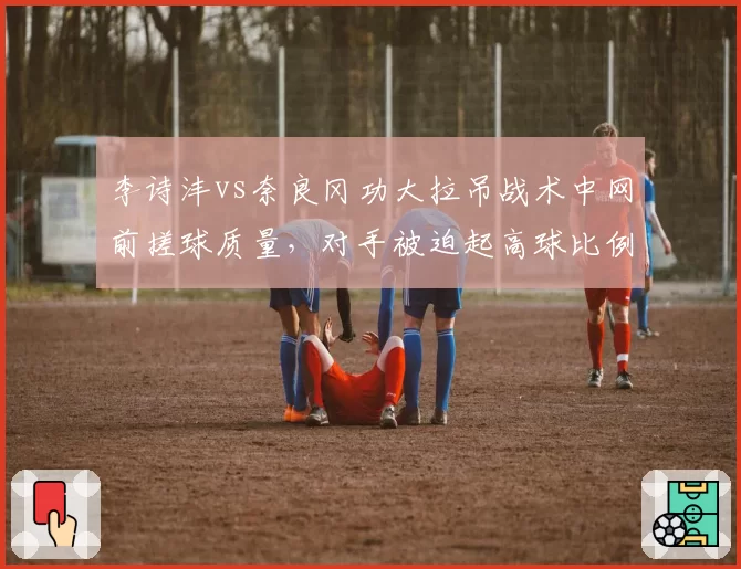 李诗沣vs奈良冈功大拉吊战术中网前搓球质量,对手被迫起高球比例达六成