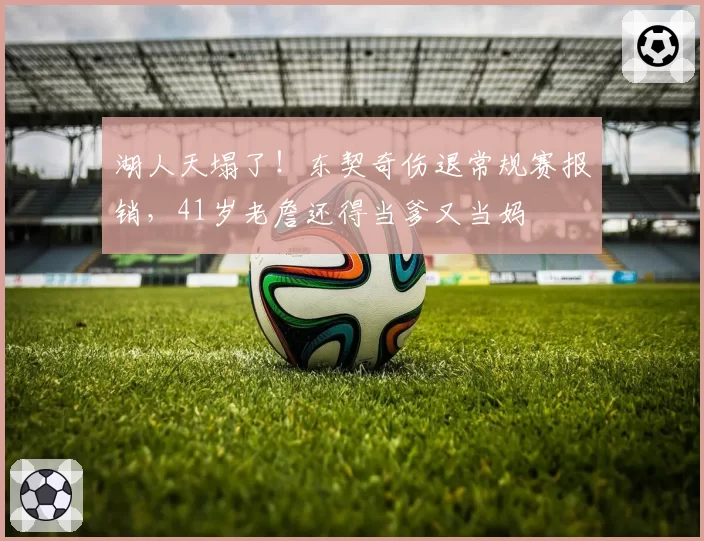 湖人天塌了!东契奇伤退常规赛报销,41岁老詹还得当爹又当妈