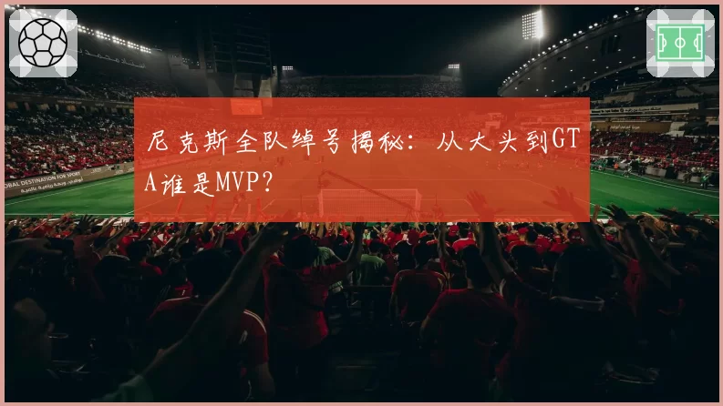 尼克斯全队绰号揭秘：从大头到GTA谁是MVP？