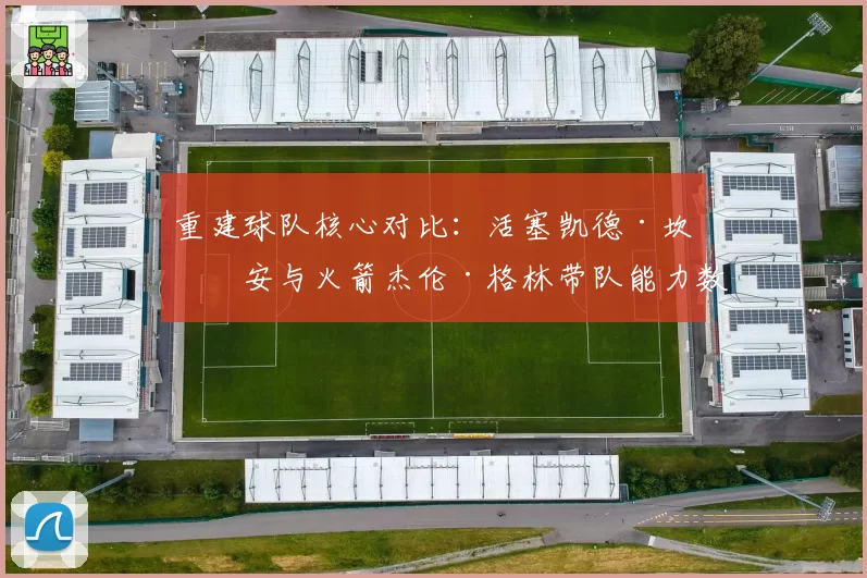 重建球队核心对比:活塞凯德·坎宁安与火箭杰伦·格林带队能力数据前瞻