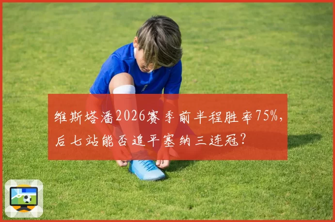 维斯塔潘2026赛季前半程胜率75%,后七站能否追平塞纳三连冠?