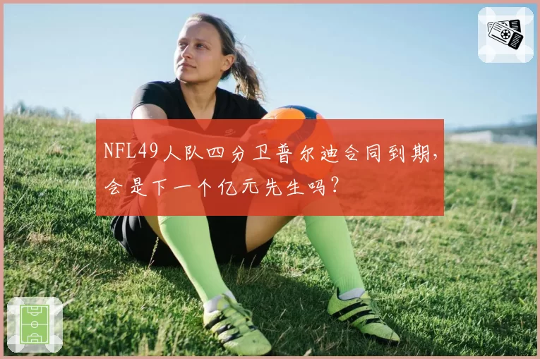 NFL49人队四分卫普尔迪合同到期，会是下一个亿元先生吗？