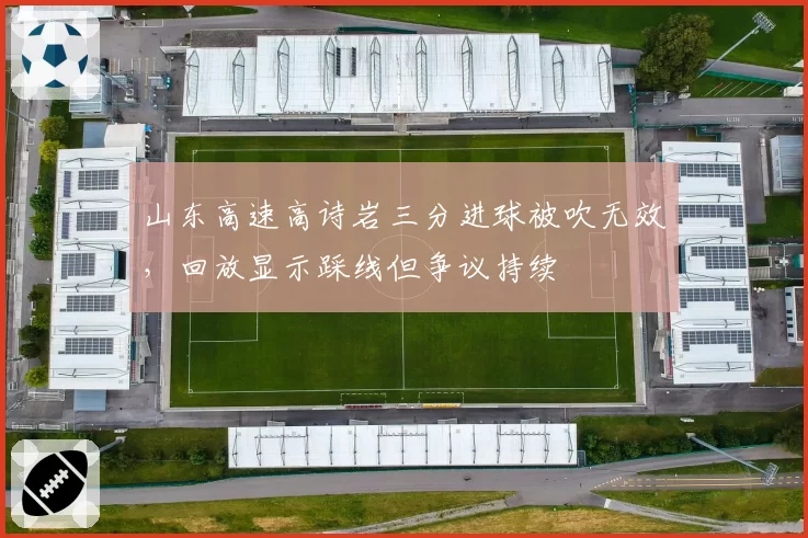 山东高速高诗岩三分进球被吹无效，回放显示踩线但争议持续