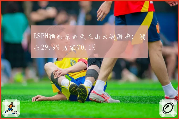 ESPN预测东部天王山大战胜率：骑士29.9% 活塞70.1%
