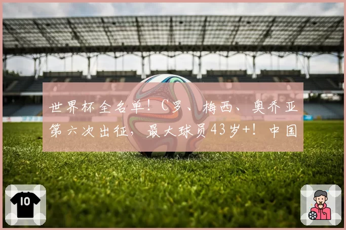 世界杯全名单！C罗、梅西、奥乔亚第六次出征，最大球员43岁+！中国球迷观战指南
