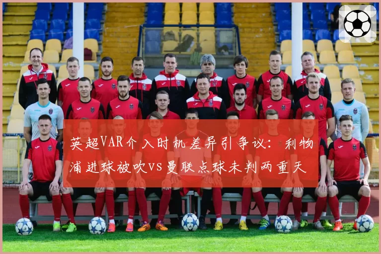 英超VAR介入时机差异引争议：利物浦进球被吹vs曼联点球未判两重天