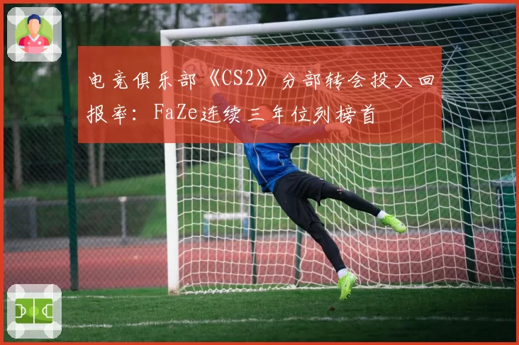 电竞俱乐部《CS2》分部转会投入回报率：FaZe连续三年位列榜首