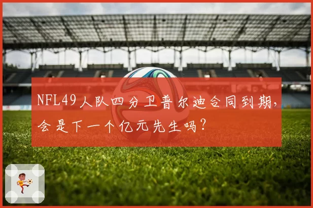 NFL49人队四分卫普尔迪合同到期，会是下一个亿元先生吗？