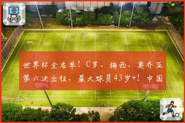 世界杯全名单！C罗、梅西、奥乔亚第六次出征，最大球员43岁+！中国球迷观战指南