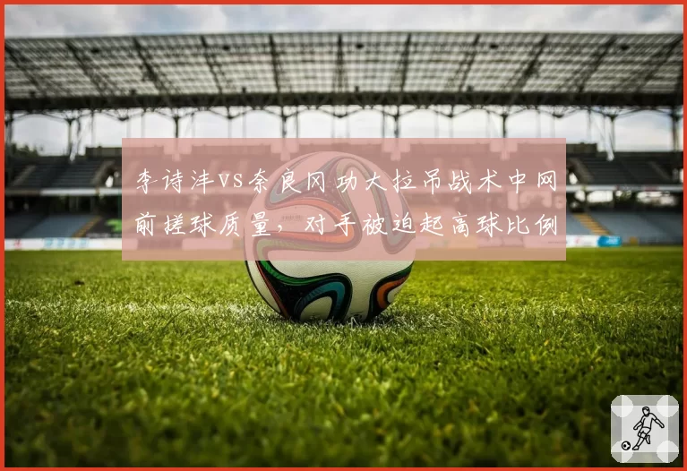 李诗沣vs奈良冈功大拉吊战术中网前搓球质量,对手被迫起高球比例达六成