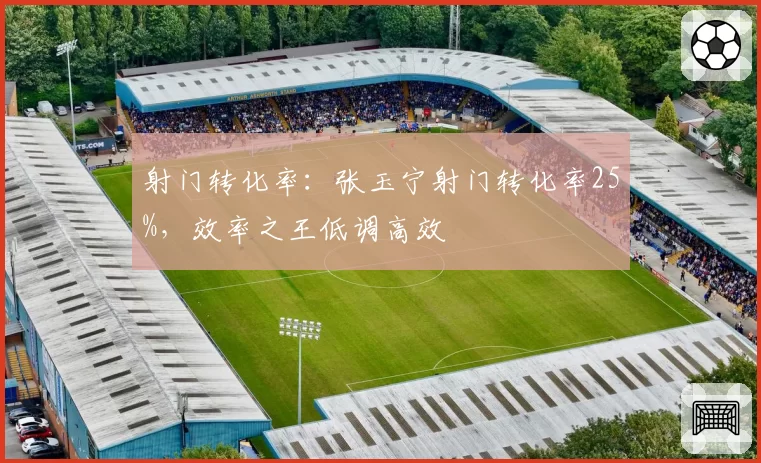 射门转化率：张玉宁射门转化率25%，效率之王低调高效