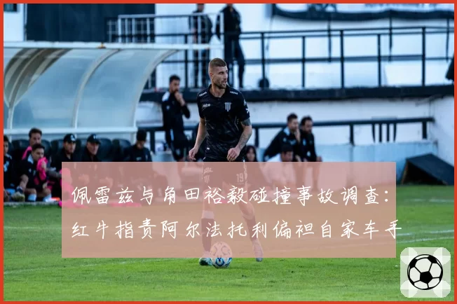 佩雷兹与角田裕毅碰撞事故调查：红牛指责阿尔法托利偏袒自家车手